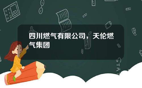四川燃气有限公司，天伦燃气集团