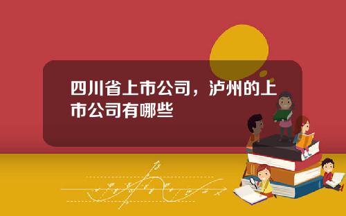 四川省上市公司，泸州的上市公司有哪些