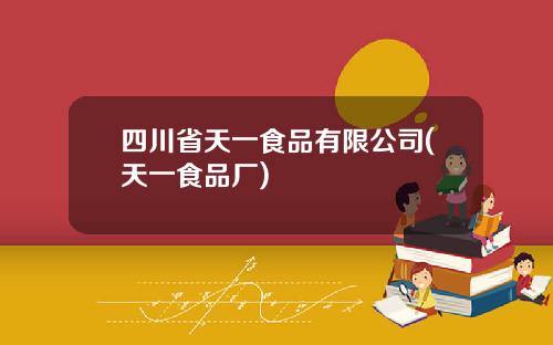 四川省天一食品有限公司(天一食品厂)