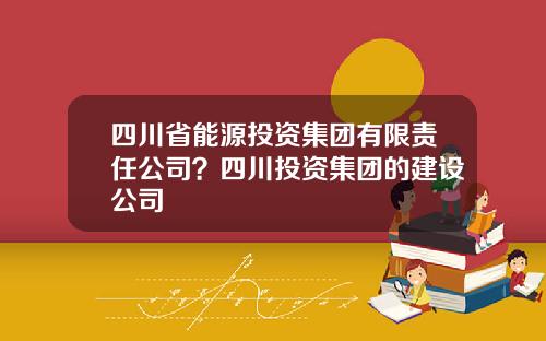 四川省能源投资集团有限责任公司？四川投资集团的建设公司