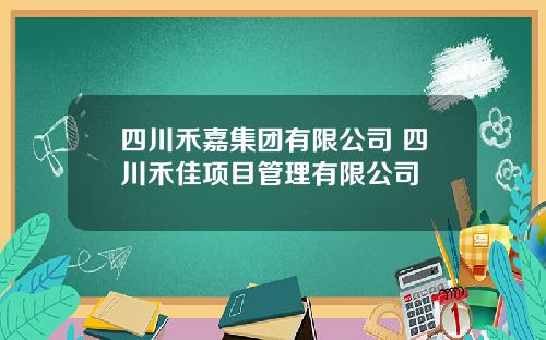 四川禾嘉集团有限公司 四川禾佳项目管理有限公司