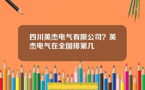 四川英杰电气有限公司？英杰电气在全国排第几