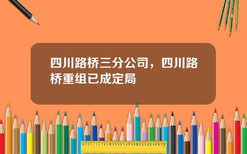 四川路桥三分公司，四川路桥重组已成定局