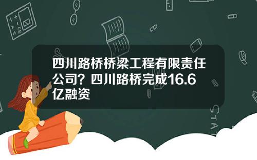 四川路桥桥梁工程有限责任公司？四川路桥完成16.6亿融资