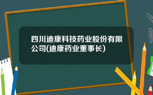 四川迪康科技药业股份有限公司(迪康药业董事长)