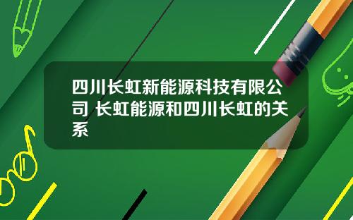四川长虹新能源科技有限公司 长虹能源和四川长虹的关系