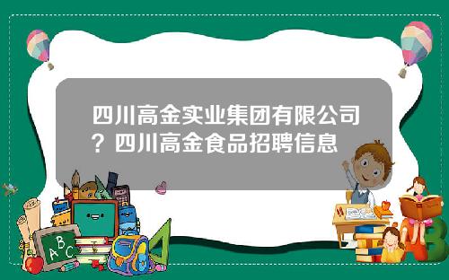 四川高金实业集团有限公司？四川高金食品招聘信息