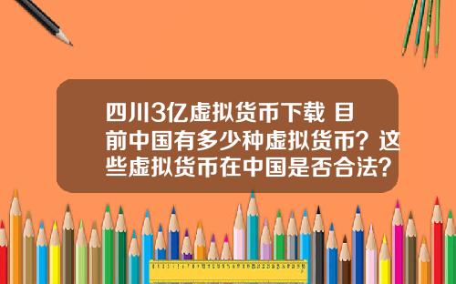 四川3亿虚拟货币下载 目前中国有多少种虚拟货币？这些虚拟货币在中国是否合法？