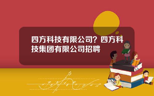 四方科技有限公司？四方科技集团有限公司招聘
