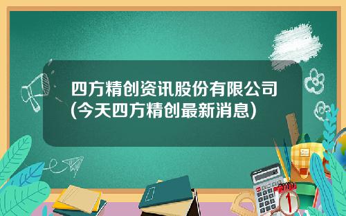 四方精创资讯股份有限公司(今天四方精创最新消息)