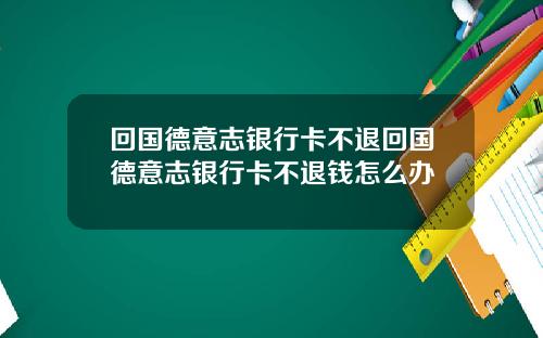 回国德意志银行卡不退回国德意志银行卡不退钱怎么办
