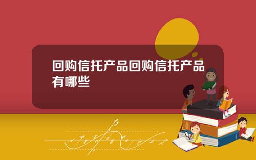 回购信托产品回购信托产品有哪些