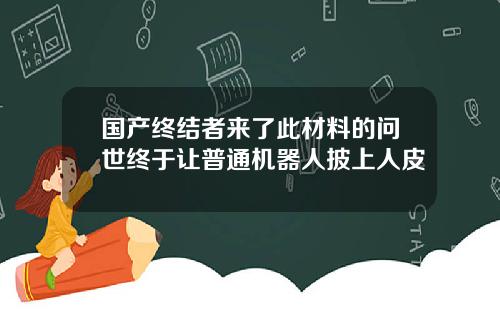 国产终结者来了此材料的问世终于让普通机器人披上人皮