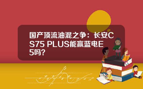 国产顶流油混之争：长安CS75 PLUS能赢蓝电E5吗？