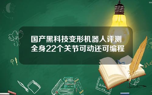 国产黑科技变形机器人评测全身22个关节可动还可编程