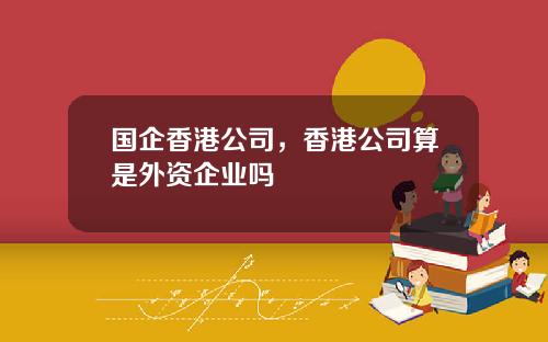 国企香港公司，香港公司算是外资企业吗