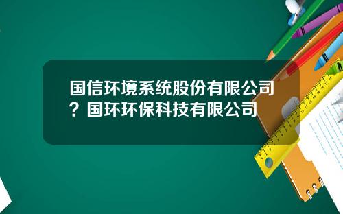 国信环境系统股份有限公司？国环环保科技有限公司