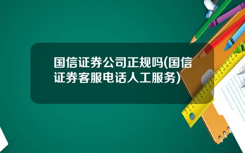 国信证券公司正规吗(国信证券客服电话人工服务)