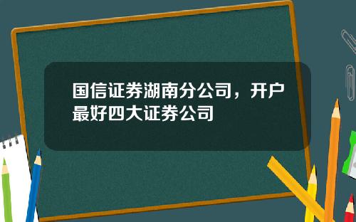 国信证券湖南分公司，开户最好四大证券公司