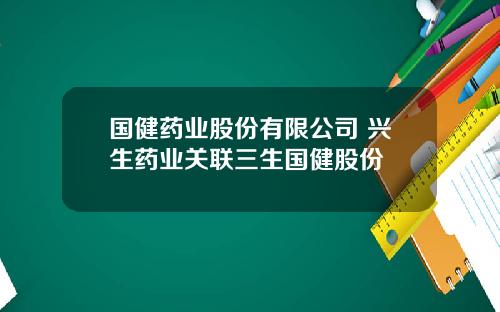 国健药业股份有限公司 兴生药业关联三生国健股份