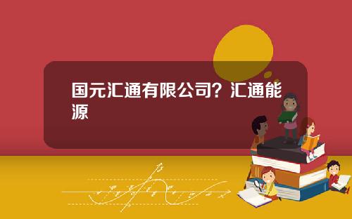 国元汇通有限公司？汇通能源
