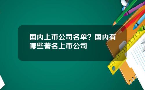 国内上市公司名单？国内有哪些著名上市公司