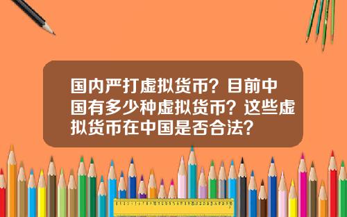 国内严打虚拟货币?目前中国有多少种虚拟货币?这些虚拟货币在中国是否合法? 国内严打虚拟货币?目前中国有多少种虚拟货币?这些虚拟货币在中国是否合法?