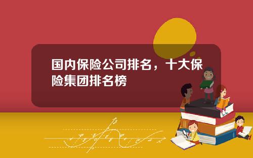 国内保险公司排名，十大保险集团排名榜