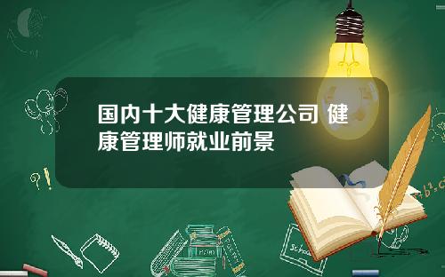 国内十大健康管理公司 健康管理师就业前景