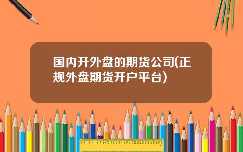 国内开外盘的期货公司(正规外盘期货开户平台)