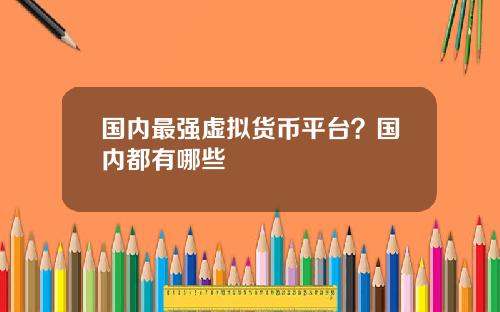 国内最强虚拟货币平台？国内都有哪些