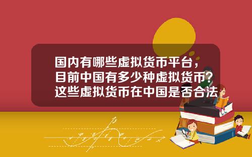 国内有哪些虚拟货币平台，目前中国有多少种虚拟货币？这些虚拟货币在中国是否合法？