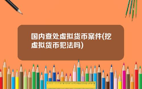 国内查处虚拟货币案件(挖虚拟货币犯法吗)
