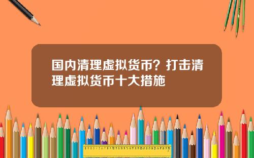 国内清理虚拟货币？打击清理虚拟货币十大措施