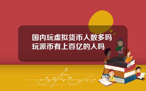 国内玩虚拟货币人数多吗 玩派币有上百亿的人吗