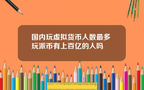 国内玩虚拟货币人数最多 玩派币有上百亿的人吗