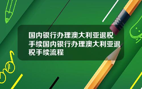 国内银行办理澳大利亚退税手续国内银行办理澳大利亚退税手续流程