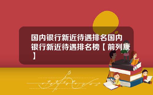 国内银行新近待遇排名国内银行新近待遇排名榜【前列康】
