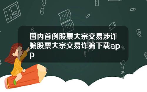 国内首例股票大宗交易涉诈骗股票大宗交易诈骗下载app