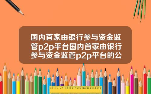国内首家由银行参与资金监管p2p平台国内首家由银行参与资金监管p2p平台的公司【前列康】