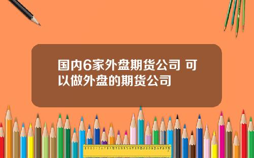 国内6家外盘期货公司 可以做外盘的期货公司