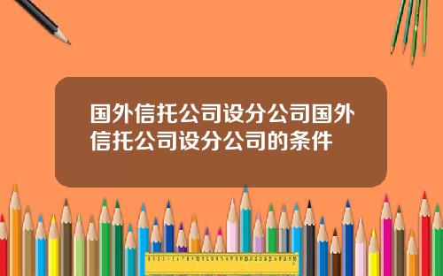 国外信托公司设分公司国外信托公司设分公司的条件