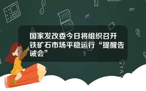 国家发改委今日将组织召开铁矿石市场平稳运行“提醒告诫会”