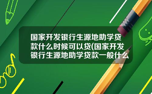 国家开发银行生源地助学贷款什么时候可以贷(国家开发银行生源地助学贷款一般什么时候到账)_1