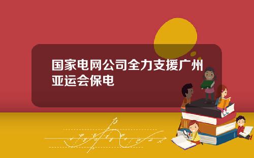 国家电网公司全力支援广州亚运会保电