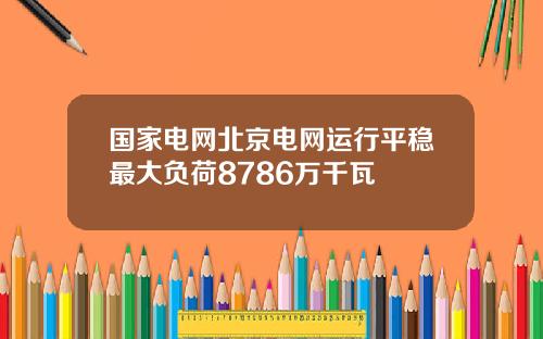 国家电网北京电网运行平稳最大负荷8786万千瓦