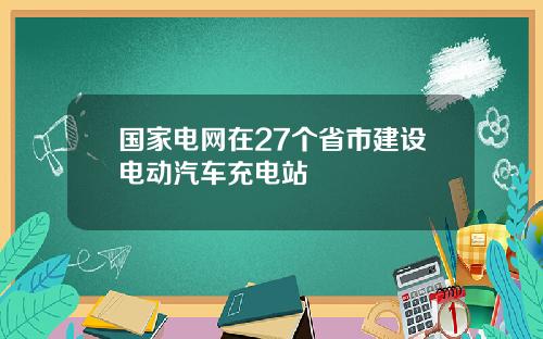 国家电网在27个省市建设电动汽车充电站