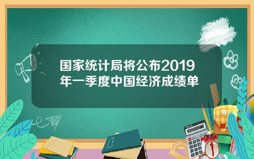 国家统计局将公布2019年一季度中国经济成绩单