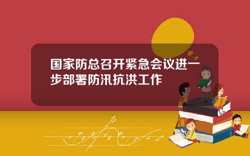 国家防总召开紧急会议进一步部署防汛抗洪工作
