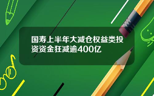 国寿上半年大减仓权益类投资资金狂减逾400亿